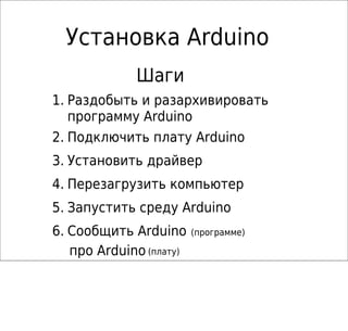 Установка Arduino
1. Раздобыть и разархивировать
программу Arduino
2. Подключить плату Arduino
3. Установить драйвер
4. Перезагрузить компьютер
5. Запустить среду Arduino
6. Сообщить Arduino (программе)
про Arduino (плату)
Шаги
 