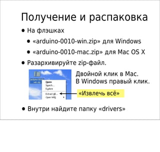 Получение и распаковка
•На флэшках
•«arduino-0010-win.zip» для Windows
•«arduino-0010-mac.zip» для Mac OS X
•Разархивируйте zip-файл.
«Извлечь всё»
Двойной клик в Mac.
В Windows правый клик.
•Внутри найдите папку «drivers»
 