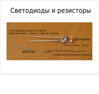 Светодиоды и резисторы
светодиод
резистор
У светодиодов полярность важна
Короткий вывод - «минус», идёт на «землю»
У резисторов полярность неважна
плоская сторона - "минус"
 