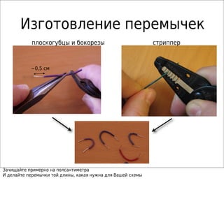Изготовление перемычек
стрипперплоскогубцы и бокорезы
~0,5 см
Зачищайте примерно на полсантиметра
И делайте перемычки той длины, какая нужна для Вашей схемы
 