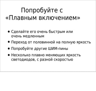 Попробуйте с
«Плавным включением»
•Сделайте его очень быстрым или
очень медленным
•Переход от половинной на полную яркость
•Попробуйте другие ШИМ-пины
•Несколько плавно меняющих яркость
светодиодов, с разной скоростью
 