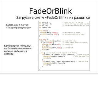 FadeOrBlink
Загрузите скетч «FadeOrBlink» из раздатки
Комбинирует «Мигалку»
и «Плавное включение» -
вариант выбирается
кнопкой
Схема, как в скетче
«Плавное включение»
 