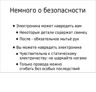 Немного о безопасности
•Электроника может навредить вам
•Некоторые детали содержат свинец
•После - обязательное мытьё рук
•Вы можете навредить электронике
•Чувствительна к статическому
электричеству: не шаркайте ногами
•Только провода можно
сгибать без особых последствий
 