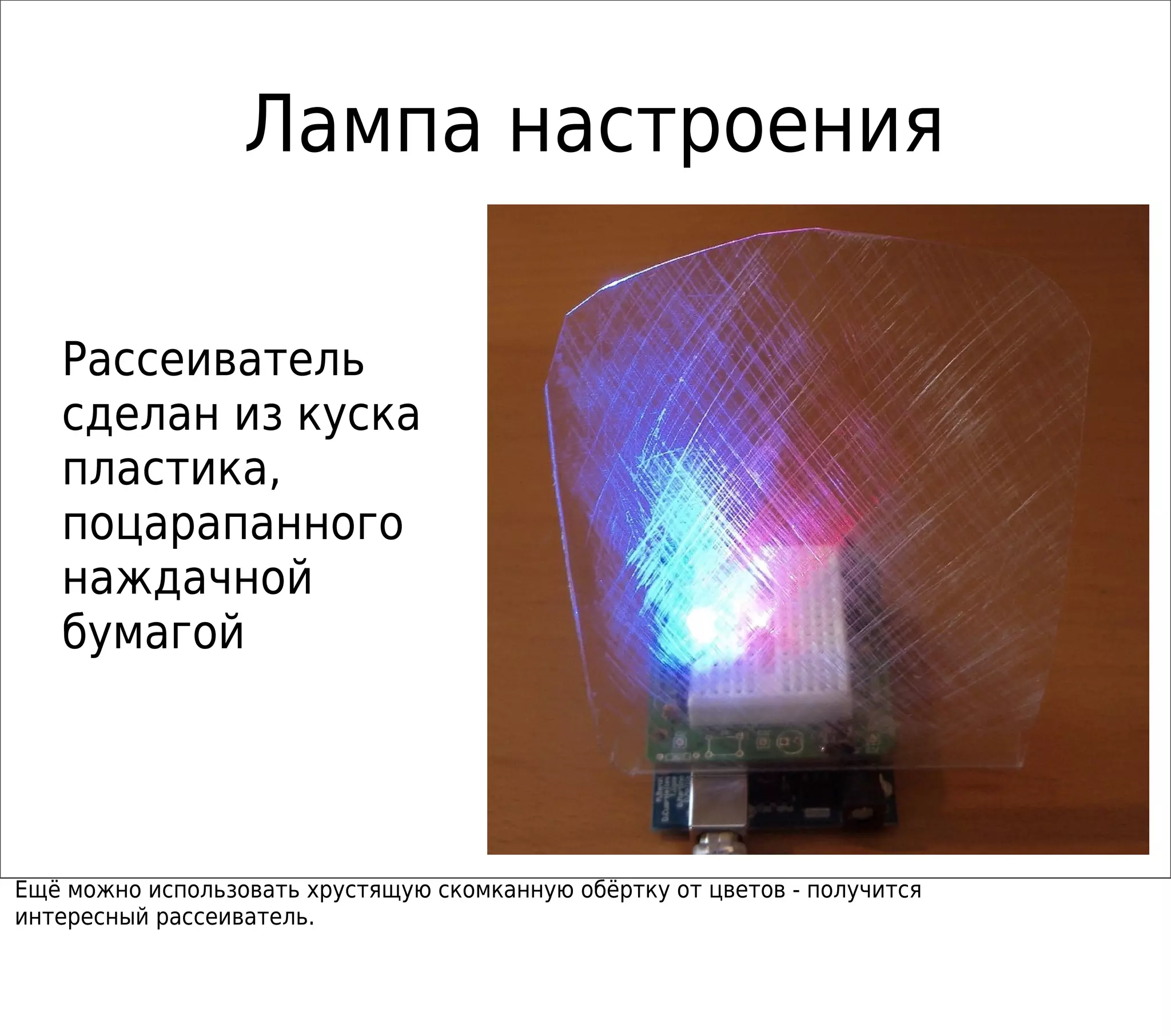 Лампа настроения
Рассеиватель
сделан из куска
пластика,
поцарапанного
наждачной
бумагой
Ещё можно использовать хрустящую скомканную обёртку от цветов - получится
интересный рассеиватель.
 