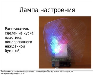 Лампа настроения
Рассеиватель
сделан из куска
пластика,
поцарапанного
наждачной
бумагой
Ещё можно использовать хрустящую скомканную обёртку от цветов - получится
интересный рассеиватель.
 