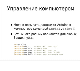 Управление компьютером
•Можно посылать данные от Arduino к
компьютеру командой Serial.print()
•Есть много разных вариантов для любых
Ваших нужд:
 