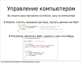 В Arduino: считать показания датчика, послать данные как байт
В Processing: прочитать байт, сделать с ним что-нибудь
Вы пишете одну программу на Arduino, одну на компьютере
Но написание программ в Processing будет позже.
Управление компьютером
 