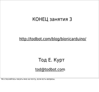 КОНЕЦ занятия 3



                  http://todbot.com/blog/bionicarduino/




                                     Тод Е. Курт
                                  tod@todbot.com

Не стесняйтесь писать мне на почту, если есть вопросы.
 