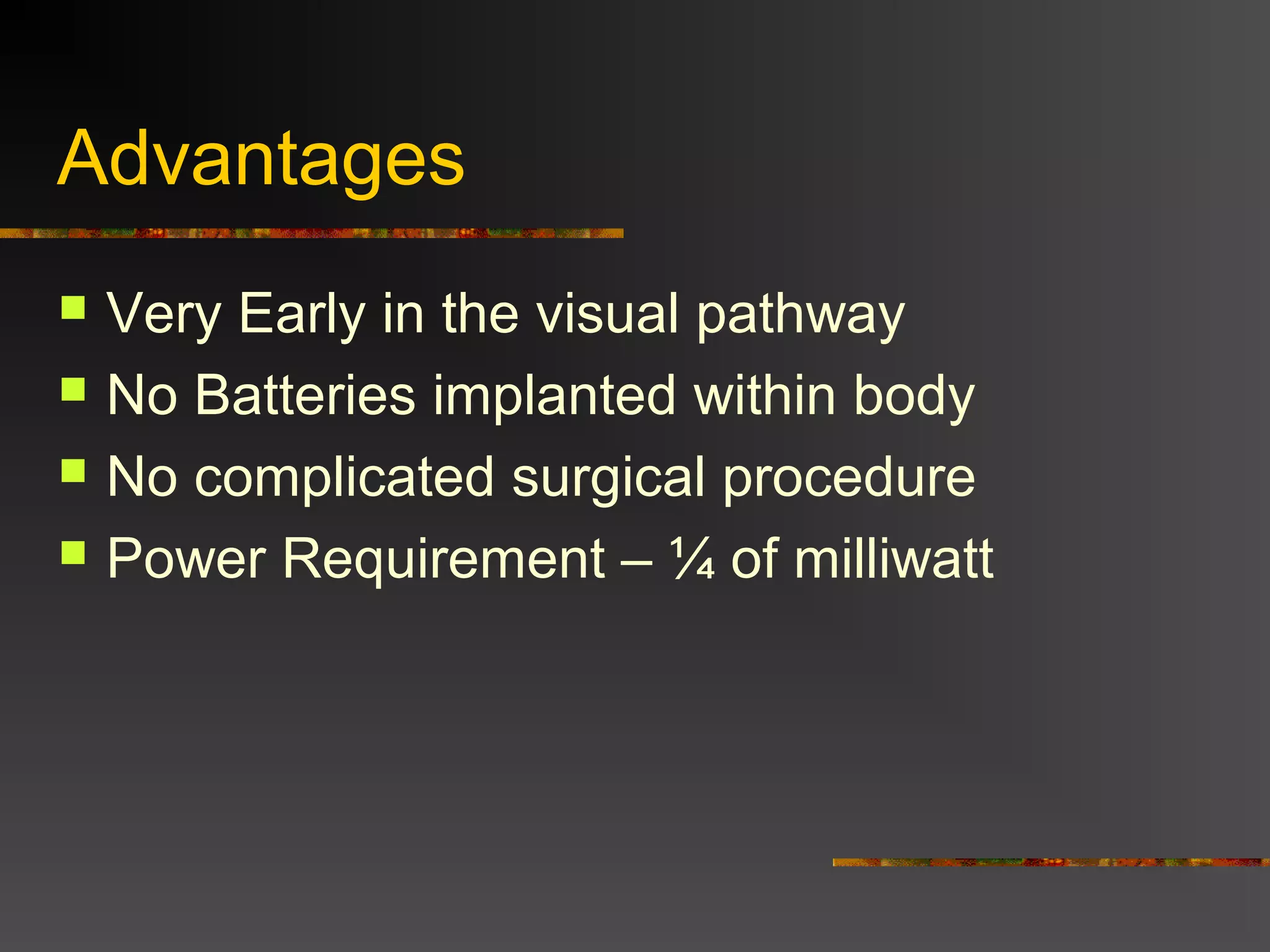 Advantages
 Very Early in the visual pathway
 No Batteries implanted within body
 No complicated surgical procedure
 Power Requirement – ¼ of milliwatt
 