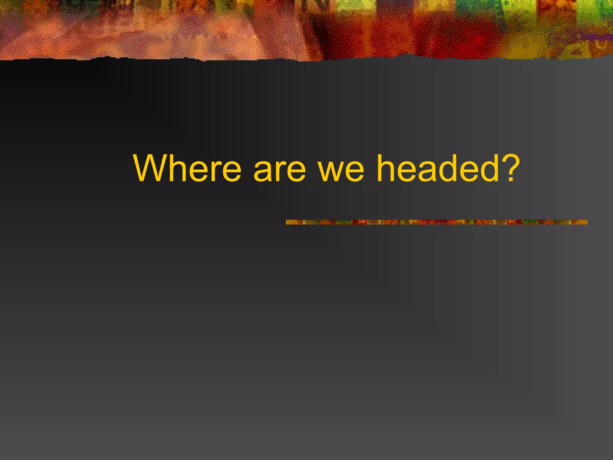 Where are we headed?
 