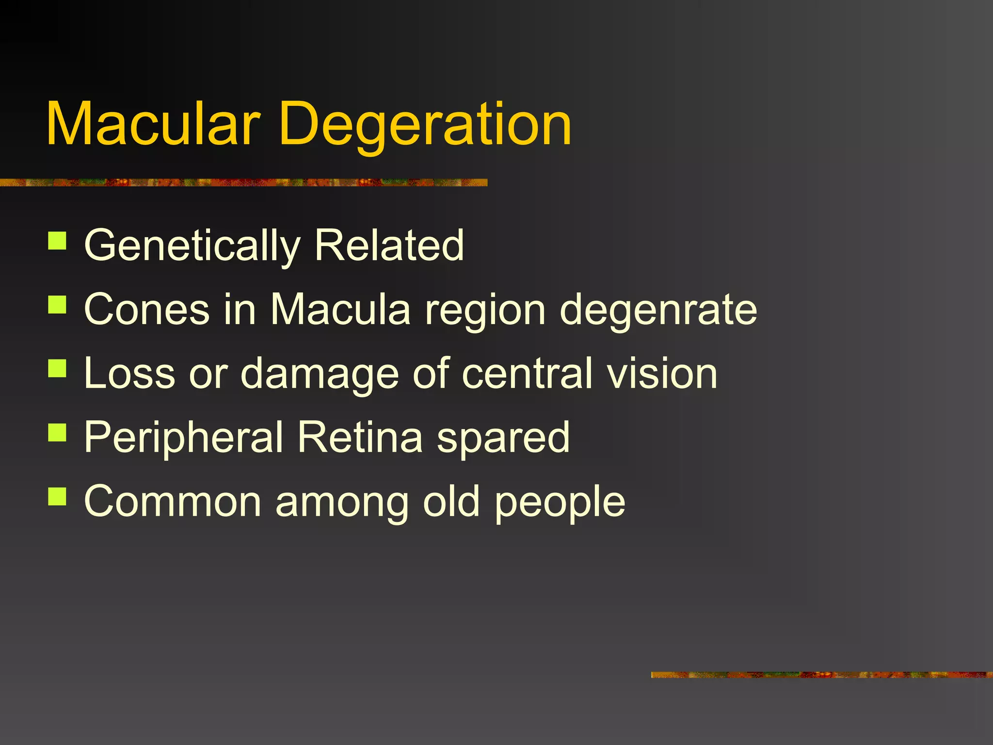 Macular Degeration
 Genetically Related
 Cones in Macula region degenrate
 Loss or damage of central vision
 Peripheral Retina spared
 Common among old people
 