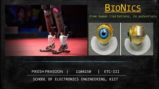 PIKESH PRASOON | 1104150 | ETC-III
SCHOOL OF ELECTRONICS ENGINEERING, KIIT
From human limitations, to potentials
BIONICS
 