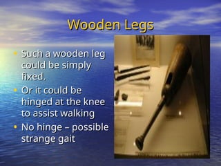 Wooden Legs
Wooden Legs
• Such a wooden leg
Such a wooden leg
could be simply
could be simply
fixed.
fixed.
• Or it could be
Or it could be
hinged at the knee
hinged at the knee
to assist walking
to assist walking
• No hinge – possible
No hinge – possible
strange gait
strange gait
 