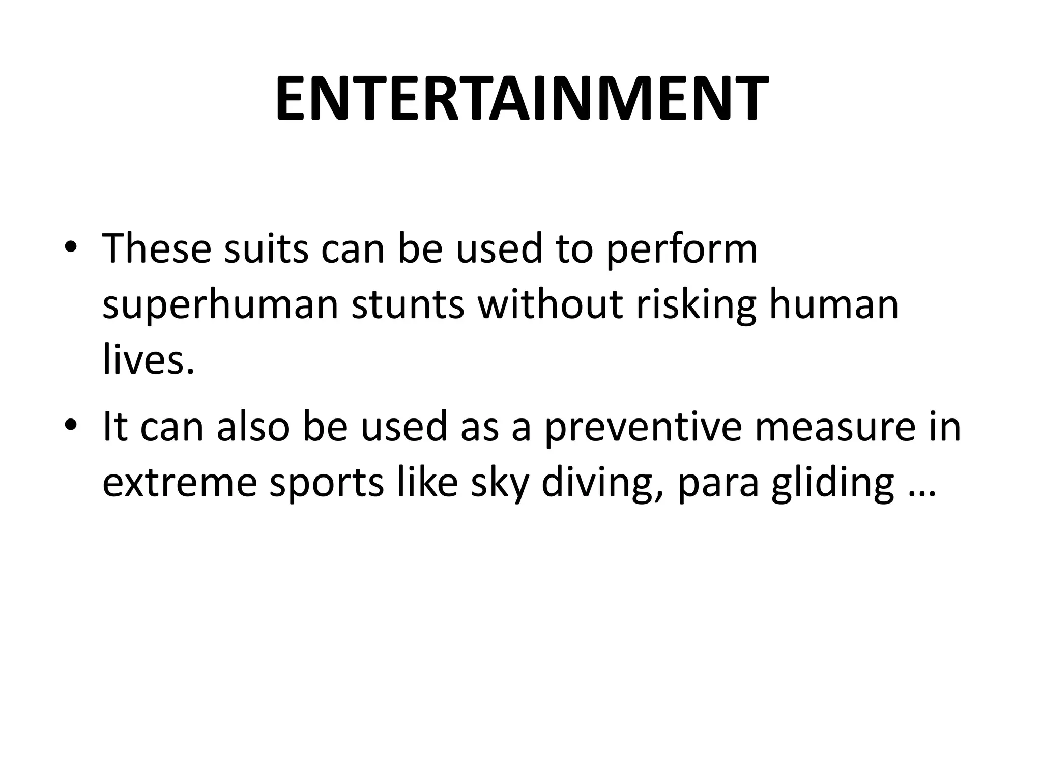 ENTERTAINMENT
• These suits can be used to perform
superhuman stunts without risking human
lives.
• It can also be used as a preventive measure in
extreme sports like sky diving, para gliding …
 
