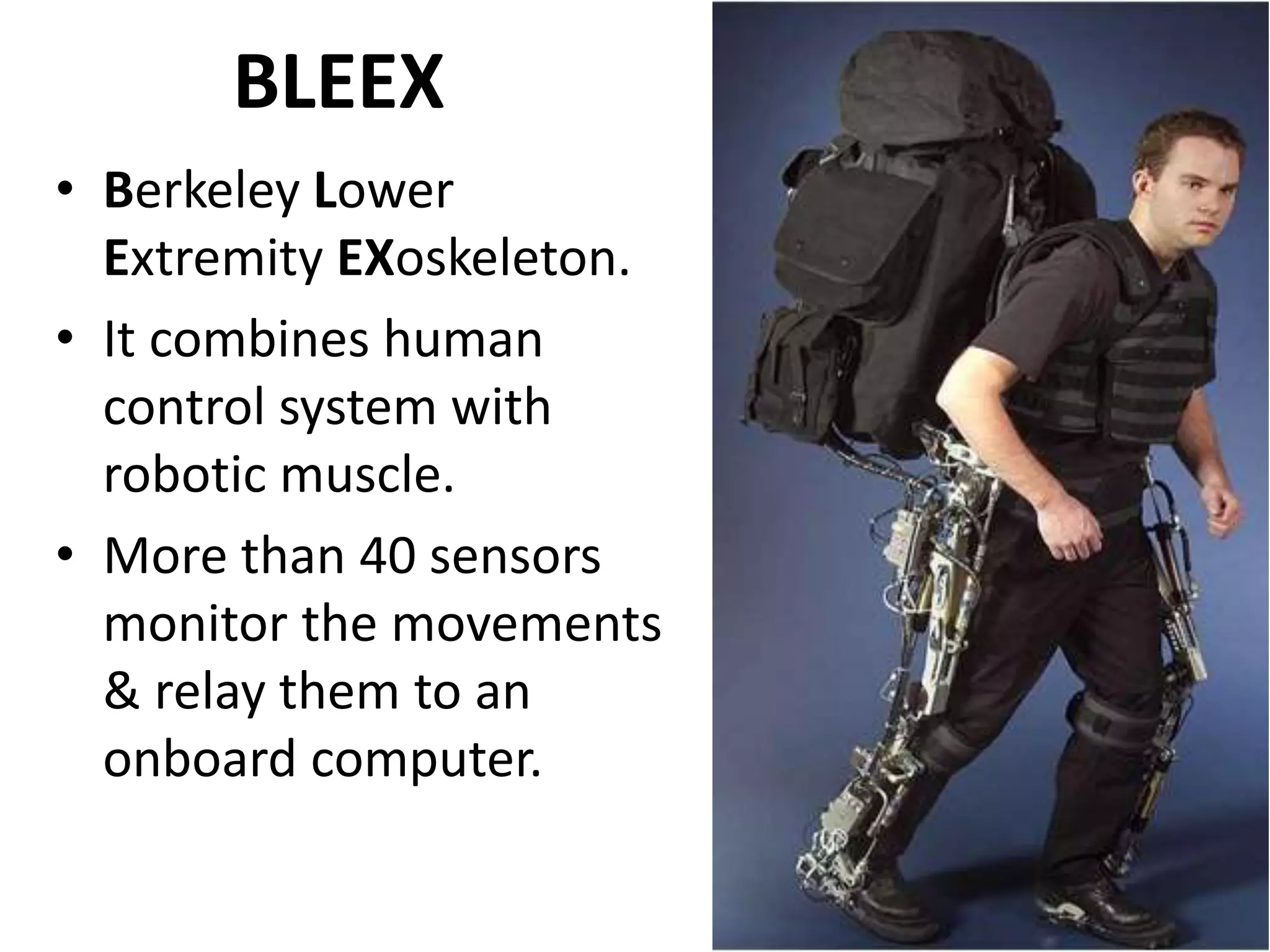 BLEEX
• Berkeley Lower
Extremity EXoskeleton.
• It combines human
control system with
robotic muscle.
• More than 40 sensors
monitor the movements
& relay them to an
onboard computer.
 