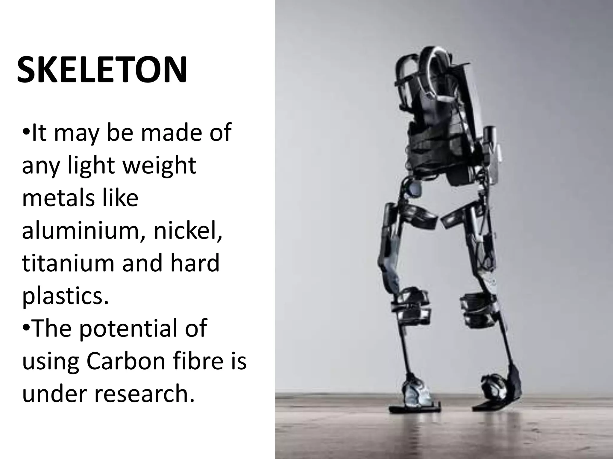 SKELETON
•It may be made of
any light weight
metals like
aluminium, nickel,
titanium and hard
plastics.
•The potential of
using Carbon fibre is
under research.
 
