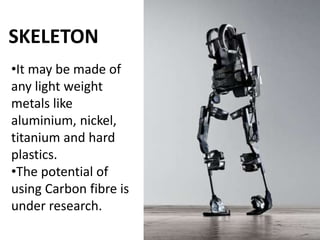 SKELETON
•It may be made of
any light weight
metals like
aluminium, nickel,
titanium and hard
plastics.
•The potential of
using Carbon fibre is
under research.
 