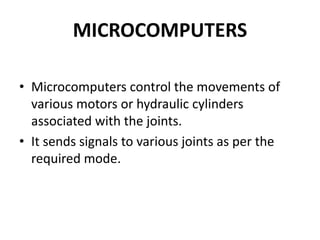 MICROCOMPUTERS
• Microcomputers control the movements of
various motors or hydraulic cylinders
associated with the joints.
• It sends signals to various joints as per the
required mode.
 