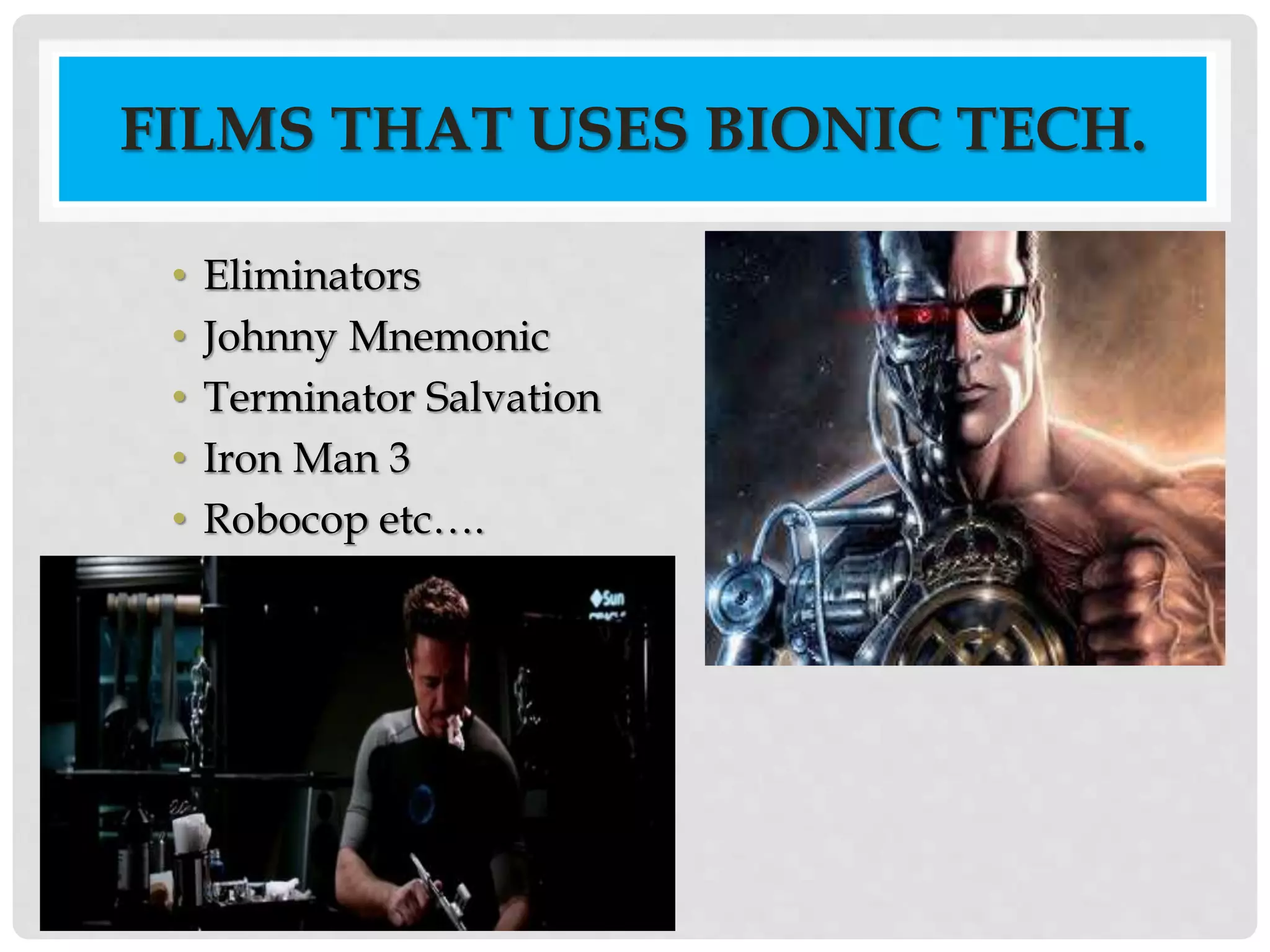 FILMS THAT USES BIONIC TECH. 
• Eliminators 
• Johnny Mnemonic 
• Terminator Salvation 
• Iron Man 3 
• Robocop etc…. 
 