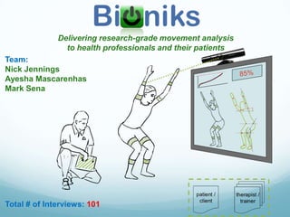 Delivering research-grade movement analysis
                to health professionals and their patients
Team:
Nick Jennings
Ayesha Mascarenhas
Mark Sena




Total # of Interviews: 101
 
