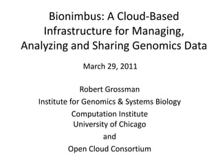Bionimbus: A Cloud-Based Infrastructure for Managing, Analyzing and Sharing Genomics Data  March 29, 2011 Robert Grossman Institute for Genomics & Systems Biology Computation InstituteUniversity of Chicago and Open Cloud Consortium  