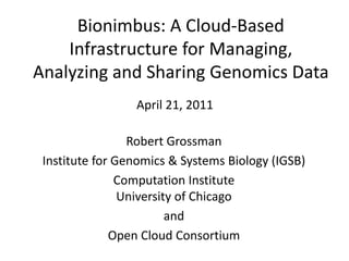 Bionimbus: A Cloud-Based Infrastructure for Managing, Analyzing and Sharing Genomics Data  April 21, 2011 Robert Grossman Institute for Genomics & Systems Biology (IGSB) Computation InstituteUniversity of Chicago and Open Cloud Consortium  