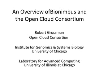 An Overview ofBionimbus and the Open Cloud Consortium Robert Grossman Open Cloud Consortium  Institute for Genomics & Systems BiologyUniversity of Chicago Laboratory for Advanced ComputingUniversity of Illinois at Chicago 