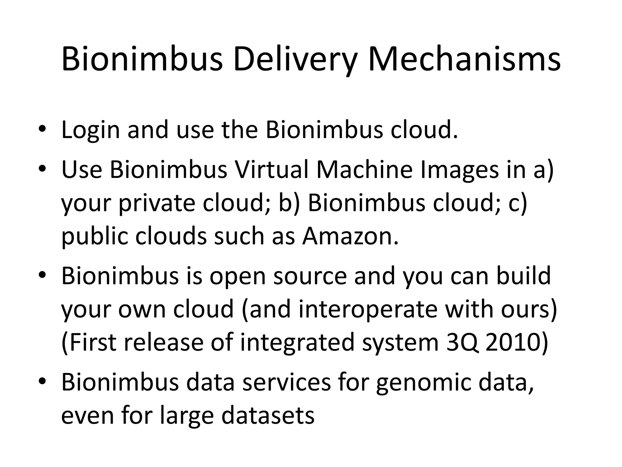 Bionimbus Delivery MechanismsLogin and use the Bionimbus cloud.Use Bionimbus Virtual Machine Images in a) your private cloud; b) Bionimbus cloud; c) public clouds such as Amazon.Bionimbus is open source and you can build your own cloud (and interoperate with ours) (First release of integrated system 3Q 2010)Bionimbus data services for genomic data, even for large datasets 