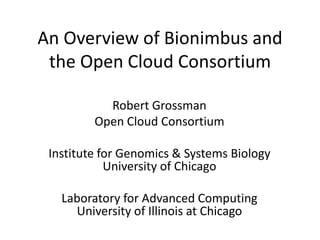 An Overview of Bionimbus and the Open Cloud Consortium Robert Grossman Open Cloud Consortium  Institute for Genomics & Systems BiologyUniversity of Chicago Laboratory for Advanced ComputingUniversity of Illinois at Chicago 