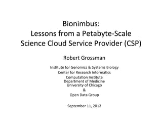 Bionimbus:	
  	
  
   Lessons	
  from	
  a	
  Petabyte-­‐Scale	
  	
  
Science	
  Cloud	
  Service	
  Provider	
  (CSP)	
  
                       Robert	
  Grossman	
  
                                      	
  
            Ins?tute	
  for	
  Genomics	
  &	
  Systems	
  Biology	
  	
  
                 Center	
  for	
  Research	
  Informa?cs	
  	
  
                         Computa?on	
  Ins?tute	
  
                    Department	
  of	
  Medicine	
  
                         University	
  of	
  Chicago	
  
                                      &	
  	
  
                           Open	
  Data	
  Group	
  
                                         	
  
                           September	
  11,	
  2012	
  
 