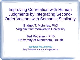 Improving Correlation with Human
Judgments by Integrating Second-
Order Vectors with Semantic Similarity
Bridget T. McInnes, PhD
Virginia Commonwealth University
Ted Pedersen, PhD
University of Minnesota, Duluth
tpederse@d.umn.edu
http://www.d.umn.edu/~tpederse
 