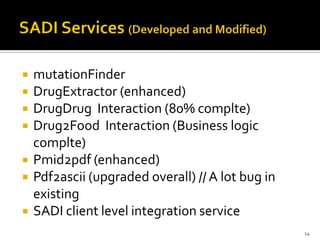    mutationFinder
   DrugExtractor (enhanced)
   DrugDrug Interaction (80% complte)
   Drug2Food Interaction (Business logic
    complte)
   Pmid2pdf (enhanced)
   Pdf2ascii (upgraded overall) // A lot bug in
    existing
   SADI client level integration service
                                                   14
 