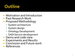    Motivation and Introduction
   Past Research Work
   Proposed Methodology
       System architecture
       System design
       Ontology Development
       SADI Service development
   Demo and code view
   Experiments and Results
   Conclusion and Future work
   References

                                   2
 