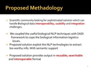    Scientific community looking for sophisticated solution which can
    handle Biological data interoperability, usability and integration
    challenges.

 We coupled the useful biological NLP techniques with SADI
   framework to cope the biological information logistics
    issues.
 Proposed solution exploit the NLP technologies to extract
  bio worthy info. With semantic support

    Proposed solution provides output in reusable; searchable
    and interoperable format

                                                                         7
 