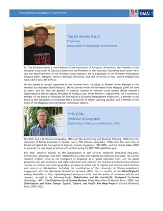 International Association of Universities
                                                                                                                   GMAIII



                                            Tan Sri Nordin Kardi
                                            Chairman
                                            Association of Malaysian Universities




    Dr. Tan Sri Nordin Kardi is the President of the Association of Malaysian Universities, the President of the
    Malaysian Association of Statutory Bodies and the President of the Malaysian Counseling Association. He is
    also the Vice-Chancellor of the Universiti Utara Malaysia. He is a graduate of the Universiti Kebangsaan
    Malaysia (UKM), Malaysia, Western Michigan University, USA and University of Hull, United Kingdom and
    holds a BA (Hons), MA & Ph.D.
    He has served in various capacities at the national level, including as Pioneer Senior Manager in the
    National Accreditation Board Malaysia. He has served within the Universiti Putra Malaysia (UPM) for over
    20 years, and has held the position of Director General of National Civics Bureau (Prime Minister’s
    Department) & Former Deputy President of Perdana Club, Prime Minister’s Department. He is currently a
    Member of the Board of Directors for The Muslim’s Economic Development Federation, a Member of the
    Board of the Association of Southeast Asia’s Institution of Higher Learning (ASAIHL) and a Member of the
    Panel of The Malaysian Anti-Corruption Commission (MACC).



                                             Kris Olds
                                             Professor of Geography
                                             University of Wisconsin-Madison, USA




    Kris Olds’ has a BA (Human Geography, 1986) and MA (Community and Regional Planning, 1988) from the
    University of British Columbia in Canada, and a PhD (Human Geography, 1996) from the University of
    Bristol in England. He has worked in England, Canada, Singapore (1997-2001), and the United States (2001
    to present). He was based at Sciences Po in Paris during his 2007-2008 sabbatical year.
    Kris Olds’ research focuses on the globalization of the services industries (including education,
    architecture, property), and their relationship to urban and regional development processes. His current
    research projects focus on the emergence of Singapore as a ‘global education hub’, and the global
    geopolitics and geo-economics and higher education and research. Kris teaches interdisciplinary-oriented
    courses in economic and urban geography, and plays an active role in regional and international initiatives
    and centres at UW-Madison, including the coordination of the University of Wisconsin-Madison’s
    engagement with the Worldwide Universities Network (WUN). He is co-editor of the GlobalHigherEd
    weblog (available at http://globalhighered.wordpress.com/), and the author of numerous articles and
    chapters, as well as the following books: Globalization and the Asia-Pacific: Contested Territories
    (Routledge, 1999); The Globalization of Chinese Business Firms (Macmillan/St.Martin's Press, 2000); and
    Globalization and Urban Change: Capital, Culture, and Pacific Rim Mega-Projects (Oxford University
    Press, 2001/2002).
 