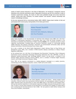 International Association of Universities
                                                                                                                 GMAIII

    quality of health sciences education in the State of Maharashtra. He introduced a transparent internal
    assessment and university examination system. Maharashtra University was the first university in India to
    introduce e-governance strategy, the results of which were published through and on-line interactive
    website. Among many other initiatives, he created students’ and teachers’ research fellowships and
    research methodology workshops.

    He has also represented AIU on international bodies (WHO, UNESCO, deputy board member of IAU) and
    participated within several policy-making bodies of the Indian government.




                                           Abdul Razak Dzulkifli
                                           Vice-Chancellor
                                           Universiti Sains Malaysia, Malaysia
                                           IAU Vice-President


    Abdul Razak Dzulkifli is the Vice-Chancellor of Universiti Sains Malaysia since 2000. He is the Vice-
    President of International Association of Universities (IAU), and is also the former President of the
    Association of Southeast Asia Institutions of Higher Learning (ASAIHL). He is presently serving in various
    capacities internationally, including being an executive committee member of: Asia-Europe Meeting
    (ASEM) Education Hub Advisory Committee, Association of Commonwealth Universities (ACU) and the
    Advisory Committee of World Universities Forum, Davos, 2008.
    He is also a member of the World Heath Organization’s Expert Advisory Panel on Drug Policies and
    Management (since 1995), and a member of WHO Scientific Advisory Committee on Tobacco Product
    Regulation (2000-2002).
    At the national level, he is the Chair of the Malaysian Vice-Chancellors’ Committee, Chair of Malaysian
    Examination Council, Multimedia Technology Enhancement Operations Sdn. Bhd. (METEOR), Co-chair of
    Malaysian Industry-Government High Technology (MIGHT) Council. He also serves as Advisor to the
    National Higher Education Research Institute (IPPTN), and is a member of National Higher Education
    Council, and of Open University of Malaysia (OUM).
    Since 1995, he has regularly contributed to a leading Malaysian newspaper as a weekly columnist,
    commenting on issues relating to education, science, health and current events.




                                            Eva Egron-Polak
                                            Secretary-General
                                            International Association of Universities (IAU)



    Eva Egron-Polak was educated in the Czech Republic, Canada and France. Having studied French
    Literature, Political Science and International Political Economy, her post-graduate research focused on
    higher education policy and particularly on early (mid-1980s) policy in this field by the European Union.
    She has had extensive experience in international cooperation in higher education having served for more
    than 15 years in various senior positions at the Association of Universities and Colleges of Canada (AUCC)
    prior to becoming the Secretary-General of IAU in 2002. Her last position at AUCC before moving to IAU
    was as Vice-President, International.
 