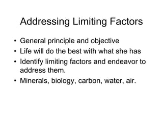 Addressing Limiting Factors
• General principle and objective
• Life will do the best with what she has
• Identify limiting factors and endeavor to
address them.
• Minerals, biology, carbon, water, air.
 
