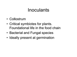 Inoculants
• Collostrum
• Critical symbiotes for plants.
Foundational life in the food chain
• Bacterial and Fungal species
• Ideally present at germination
 