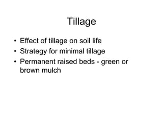 Tillage
• Effect of tillage on soil life
• Strategy for minimal tillage
• Permanent raised beds - green or
brown mulch
 