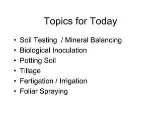 Topics for Today
• Soil Testing / Mineral Balancing
• Biological Inoculation
• Potting Soil
• Tillage
• Fertigation / Irrigation
• Foliar Spraying
 