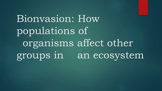 Bionvasion: How
populations of
organisms affect other
groups in an ecosystem
 