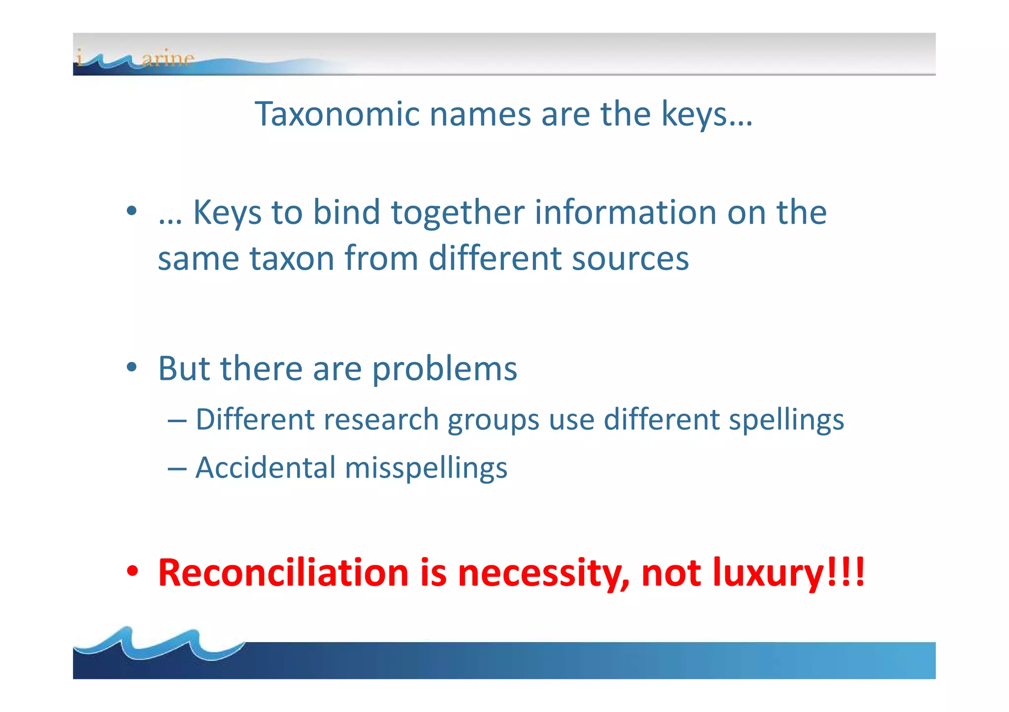 Taxonomic names are the keys…
• … Keys to bind together information on the
same taxon from different sources
• But there are problems• But there are problems
– Different research groups use different spellings
– Accidental misspellings
• Reconciliation is necessity, not luxury!!!
 