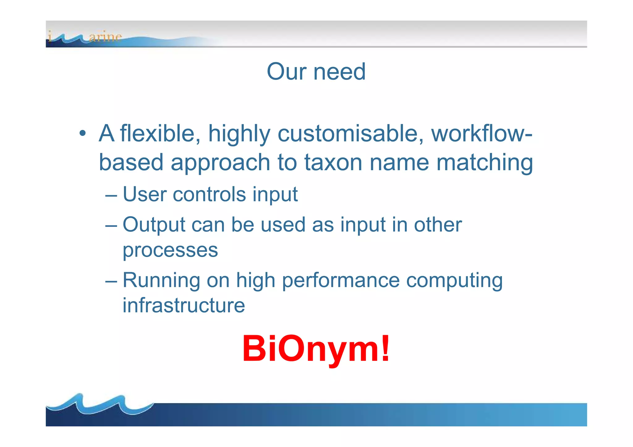 Our need
• A flexible, highly customisable, workflow-
based approach to taxon name matching
– User controls input
– Output can be used as input in other– Output can be used as input in other
processes
– Running on high performance computing
infrastructure
BiOnym!
 