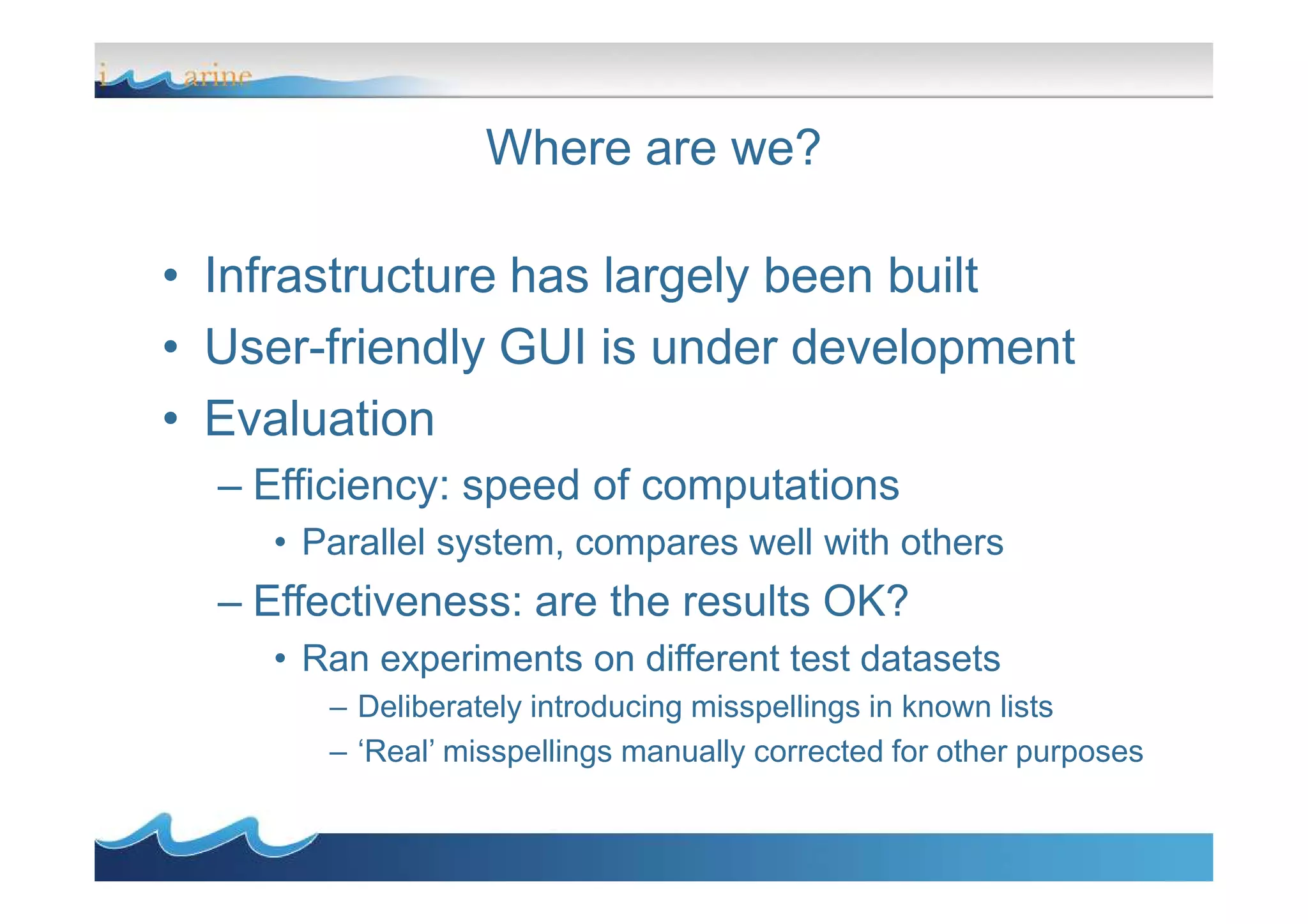 Where are we?
• Infrastructure has largely been built
• User-friendly GUI is under development
• Evaluation
– Efficiency: speed of computations– Efficiency: speed of computations
• Parallel system, compares well with others
– Effectiveness: are the results OK?
• Ran experiments on different test datasets
– Deliberately introducing misspellings in known lists
– ‘Real’ misspellings manually corrected for other purposes
 