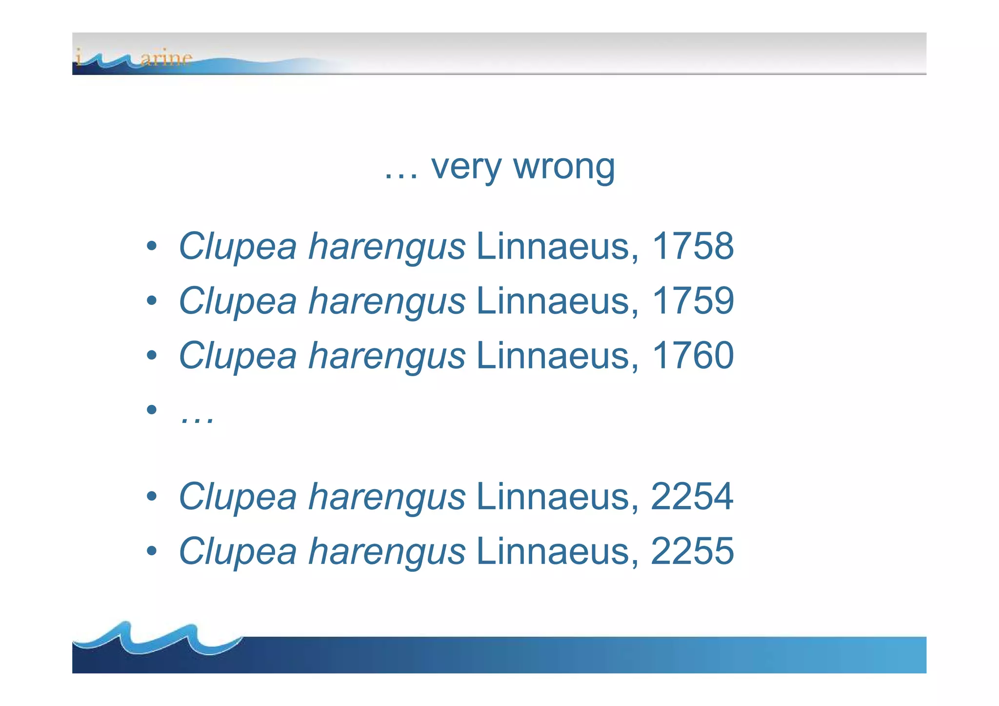 … very wrong
• Clupea harengus Linnaeus, 1758
• Clupea harengus Linnaeus, 1759
• Clupea harengus Linnaeus, 1760• Clupea harengus Linnaeus, 1760
• …
• Clupea harengus Linnaeus, 2254
• Clupea harengus Linnaeus, 2255
 
