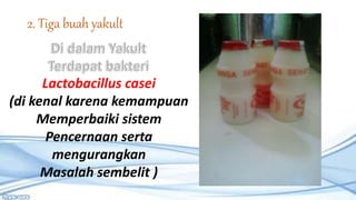 2. Tiga buah yakult
Lactobacillus casei
(di kenal karena kemampuan
Memperbaiki sistem
Pencernaan serta
mengurangkan
Masalah sembelit )
 