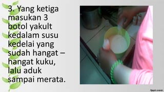3. Yang ketiga
masukan 3
botol yakult
kedalam susu
kedelai yang
sudah hangat –
hangat kuku,
lalu aduk
sampai merata.
 