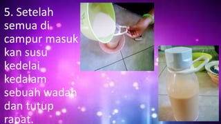 5. Setelah
semua di
campur masuk
kan susu
kedelai
kedalam
sebuah wadah
dan tutup
rapat.
 