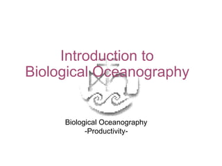 Introduction to 
Biological Oceanography 
Biological Oceanography 
-Productivity- 
 