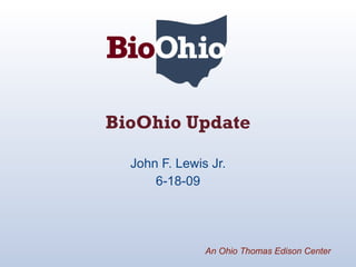 BioOhio Update John F. Lewis Jr. 6-18-09 An Ohio Thomas Edison Center 